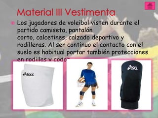    Los jugadores de voleibol visten durante el
    partido camiseta, pantalón
    corto, calcetines, calzado deportivo y
    rodilleras. Al ser continuo el contacto con el
    suelo es habitual portar también protecciones
    en rodillas y codos.
 