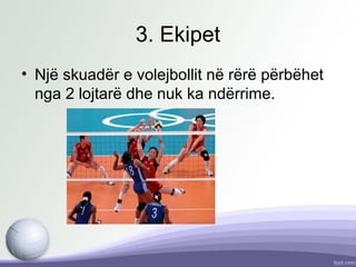 3. Ekipet
• Një skuadër e volejbollit në rërë përbëhet
nga 2 lojtarë dhe nuk ka ndërrime.
 