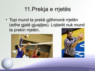 11.Prekja e rrjetës
• Topi mund ta prekë gjithmonë rrjetën
(edhe gjatë gjuajtjes). Lojtarët nuk mund
ta prekin rrjetën.
 