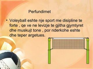 Perfundimet
• Voleyball eshte nje sport me disipline te
forte , qe ve ne levizje te gjitha gjymtyret
dhe muskujt tone , por nderkohe eshte
dhe teper argetues.
 
