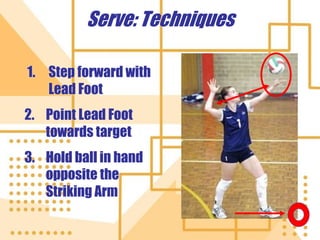 Serve: Techniques
1. Step forward with
Lead Foot
2. Point Lead Foot
towards target
3. Hold ball in hand
opposite the
Striking Arm
 