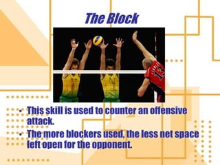 The Block
• This skill is used to counter an offensive
attack.
• The more blockers used, the less net space
left open for the opponent.
 