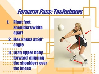 Forearm Pass: Techniques
1. Plant feet
shoulders width
apart
2. Flex knees at 90°
angle
3. Lean upper body
forward aligning
the shoulders over
the knees
 