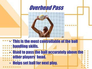 Overhead Pass
• This is the most controllable of the ball
handling skills.
• Used to pass the ball accurately above the
other players’ head.
• Helps set ball for next play.
 