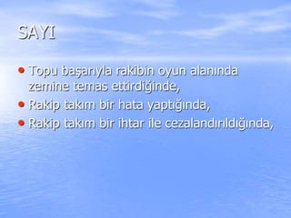 SAYI
• Topu başarıyla rakibin oyun alanında
zemine temas ettirdiğinde,
• Rakip takım bir hata yaptığında,
• Rakip takım bir ihtar ile cezalandırıldığında,
 