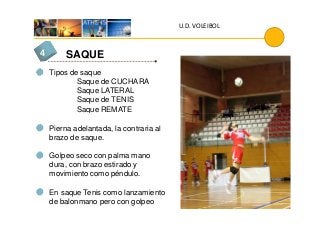 U.D. VOLEIBOL
SAQUE4
Tipos de saque
Saque de CUCHARA
Saque LATERAL
Saque de TENIS
Saque REMATESaque REMATE
Pierna adelantada, la contraria al
brazo de saque.
Golpeo seco con palma mano
dura, con brazo estirado y
movimiento como péndulo.
En saque Tenis como lanzamiento
de balonmano pero con golpeo
 