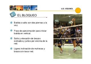 EL BLOQUEO6
Batida o salto con dos piernas a la
vez.
Paso de aproximación para iniciar
U.D. VOLEIBOL
Paso de aproximación para iniciar
batida en vertical.
Salto y elevación de brazos
estirados y juntos por encima de la
red.
Ligera inclinación de muñecas y
brazos sin tocar red.
 