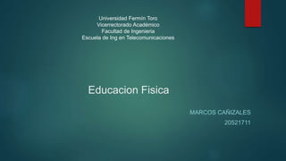 Educacion Fisica
MARCOS CAÑIZALES
20521711
Universidad Fermín Toro
Vicerrectorado Académico
Facultad de Ingenieria
Escuela de Ing en Telecomunicaciones
 