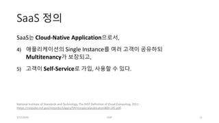 SaaS 정의
SaaS는 Cloud-Native Application으로서,
4) 애플리케이션의 Single Instance를 여러 고객이 공유하되
Multitenancy가 보장되고,
5) 고객이 Self-Service...