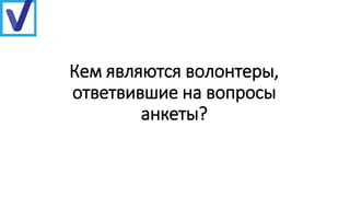 Кем являются волонтеры,
ответвившие на вопросы
анкеты?
 