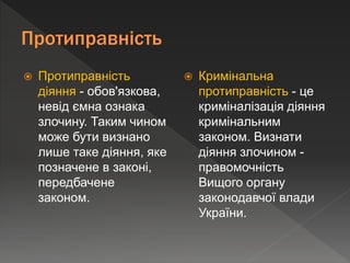  Протиправність
діяння - обов'язкова,
невід ємна ознака
злочину. Таким чином
може бути визнано
лише таке діяння, яке
позначене в законі,
передбачене
законом.
 Кримінальна
протиправність - це
криміналізація діяння
кримінальним
законом. Визнати
діяння злочином -
правомочність
Вищого органу
законодавчої влади
України.
 