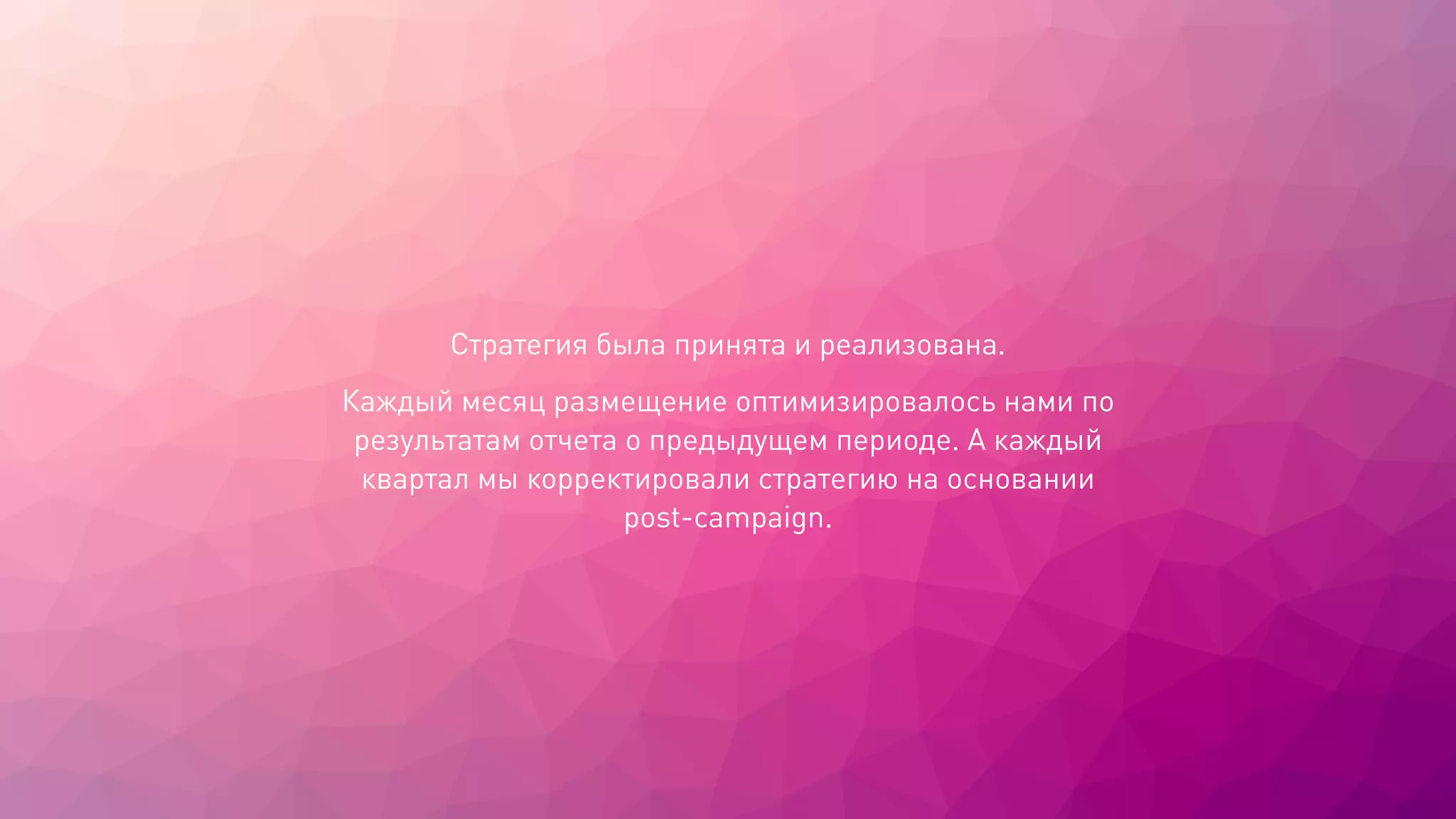 Стратегия была принята и реализована.
Каждый месяц размещение оптимизировалось нами по
результатам отчета о предыдущем периоде. А каждый
квартал мы корректировали стратегию на основании
post-campaign.
 