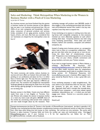 Medium Business Alliance                         Volume I, Issue VI                                                   Page 6


 Sales and Marketing: Think Metropolitan When Marketing to the Women in
 Business Market with a Pinch of Cross Marketing
 by Jerrilynn B. Thomas

 As a business woman, you know firsthand that the women         marketing message will produce even BIGGER results if
 in business market are lucrative because of the different      they engage in cross marketing partnerships with the busi-
 hats we wear in our business and personal lives. We are        ness and professional women who reside in the key met-
 CEOs of our own companies and households, mothers,             ropolitan areas they want to expand into.
 wives, consumers of personal products and services,
 brides, caretakers of our aging parents, students, home        Cross marketing at its essence is nothing more than join-
 buyers, drivers, and more. But have you considered that        ing forces with compatible companies so that everyone
 our businesses are shaped by the metropolitan areas we         involved can more effectively capitalize on each others‘
 live in?                                                       existing client base. Corporate America was built using
                                                                cross marketing partnerships. Think sodas and movie
                                                                theaters, fashion and cosmetics, computers and software
                                                                companies, etc.

                                                                Instead of seeing every business person as a prospective
                                                                client, look at them as a prospective collaborator. Why
                                                                get one new client when you can get ten or more by ser-
                                                                vicing the client base of complementary compa-
                                                                nies? Prospective cross marketing partners are all around
                                                                you. They are your clients, LinkedIn connections and
                                                                group members, and even your Twitter contacts.

                                                                If you want to target business women in Metro Atlanta, a
                                                                company      like Prescribe    Me     Insurance,   LLC
                                                                (www.PrescribeMeInsurance.com) owned by Evelyn Jack-
                                                                son that offers health insurance plans for solopreneurs
                                                                and micro businesses would make an excellent cross mar-
 The metro economy, job market, culture, business re-           keting partner. A+ Professional Resources, LLC
 sources and more affect our bottom lines and needs. De-        (www.aBizResource.com), a business office support com-
 pending on our professions and place we live, it is either     pany owned by Reverle Harris, is also a great b2b com-
 feast or famine right now. The way that you marketed to        pany.
 business women a few years ago requires a different ap-
 proach now. The recession has changed the metropolitan         Cross marketing etiquette is really straightforward. Do
 landscape globally by separating the weak from the strong      unto others as you would have them do unto you. Don't
 while shining a glaring spotlight on the business needs that   ask someone to give you access to their Rolo-
 are not being met.                                             dex. Approach them with a concept that mutually bene-
                                                                fits both of your companies -- joint press release, special
 Business women in the Dallas / Austin area have different      newsletter, teleconference, etc. -- in which you can both
 needs from ones in Los Angeles or Toronto, Can-                engage your clients. Commit to a one-time project to
 ada. Women who analyze the women in business market            test the waters.
 on a metro by metro scale will grab a BIGGER share of
 the market by uncovering under-served niche audiences          Good Luck!
 and new needs brought about by the recession. Their

 Georgia businesswoman Jerrilynn B. Thomas is the founder of WomenPartner International. Jerrilynn‘s specialty is fa-
 cilitating cross marketing partnerships between complementary business and professional women to help them increase
 their client base while saving time and money on their marketing. Her services are very exclusive. She works with
 women in select business 2 business fields and limits the number per state and international areas. Visit http://
 WomenPartner.com to see if your business is a fit for her expertise.You can follow her on Twit-
 ter @WomenPartner, LinkedIn, and on Facebook.
 