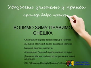 ВОЛИМО ЗИМУ-ПРАВИМО
СНЕШКА
Славица Атнацкови-проф.разредне наставе
Љиљана Пантовић-проф. разредне наставе
Мирјана Барлов –васпитач
Александар Радишић-проф.ликовне културе
Данијела Маринковић-проф разредне наставе (
асистент)
ОШ “ Драгиша Луковић Шпанац” –Крагујевац
 