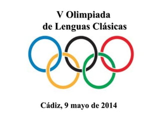 V OlimpiadaV Olimpiada
de Lenguas Clásicasde Lenguas Clásicas
Cádiz, 9 mayo de 2014Cádiz, 9 mayo de 2014
 