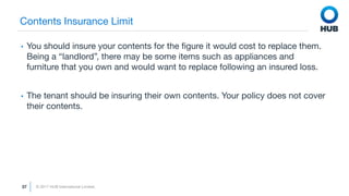 © 2017 HUB International Limited.
37
Contents Insurance Limit
• You should insure your contents for the ﬁgure it would cos...