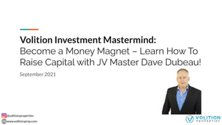 @volitionproperties
www.volitionprop.com
Volition Investment Mastermind:
Become a Money Magnet – Learn How To
Raise Capital with JV Master Dave Dubeau!
September 2021
 