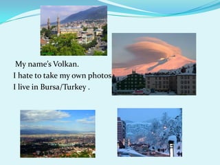  My name’s Volkan.  I hate to take my own photos. I live in Bursa/Turkey . 