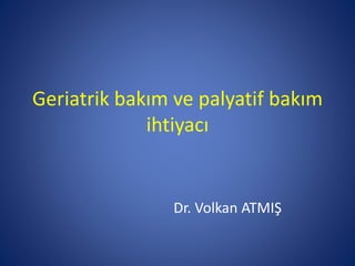 Geriatrik bakım ve palyatif bakım
ihtiyacı
Dr. Volkan ATMIŞ
 