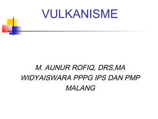VULKANISME



   M. AUNUR ROFIQ, DRS,MA
WIDYAISWARA PPPG IPS DAN PMP
          MALANG
 