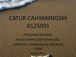 CATUR CAHYANINGSIH A125991 PROGRAM GEOLOGI, FAKULTI SAINS DAN TEKNOLOGI, UNIVERSITI KEBANGSAAN MALAYSIA (UKM) 2010/2011 