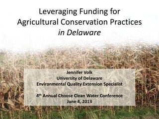 Leveraging Funding for
Agricultural Conservation Practices
in Delaware
Jennifer Volk
University of Delaware
Environmental Quality Extension Specialist
4th Annual Choose Clean Water Conference
June 4, 2013
 