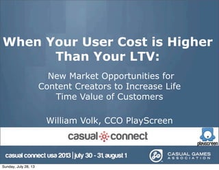 When Your User Cost is Higher
Than Your LTV:
New Market Opportunities for
Content Creators to Increase Life
Time Value of Customers
William Volk, CCO PlayScreen
Sunday, July 28, 13
 
