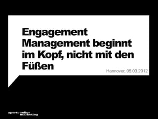 Engagement
Management beginnt
im Kopf, nicht mit den
Füßen
Hannover, 05.03.2012

 