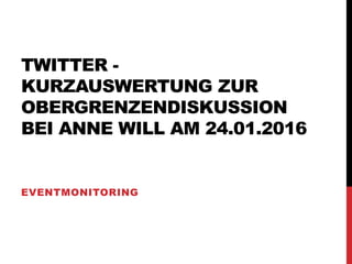 TWITTER -
KURZAUSWERTUNG ZUR
OBERGRENZENDISKUSSION
BEI ANNE WILL AM 24.01.2016
EVENTMONITORING
 