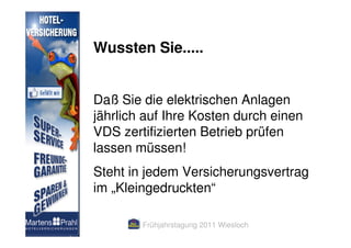 Wussten Sie.....


Daß Sie die elektrischen Anlagen
jährlich auf Ihre Kosten durch einen
VDS zertifizierten Betrieb prüfen
lassen müssen!
Steht in jedem Versicherungsvertrag
im „Kleingedruckten“

        Frühjahrstagung 2011 Wiesloch
 