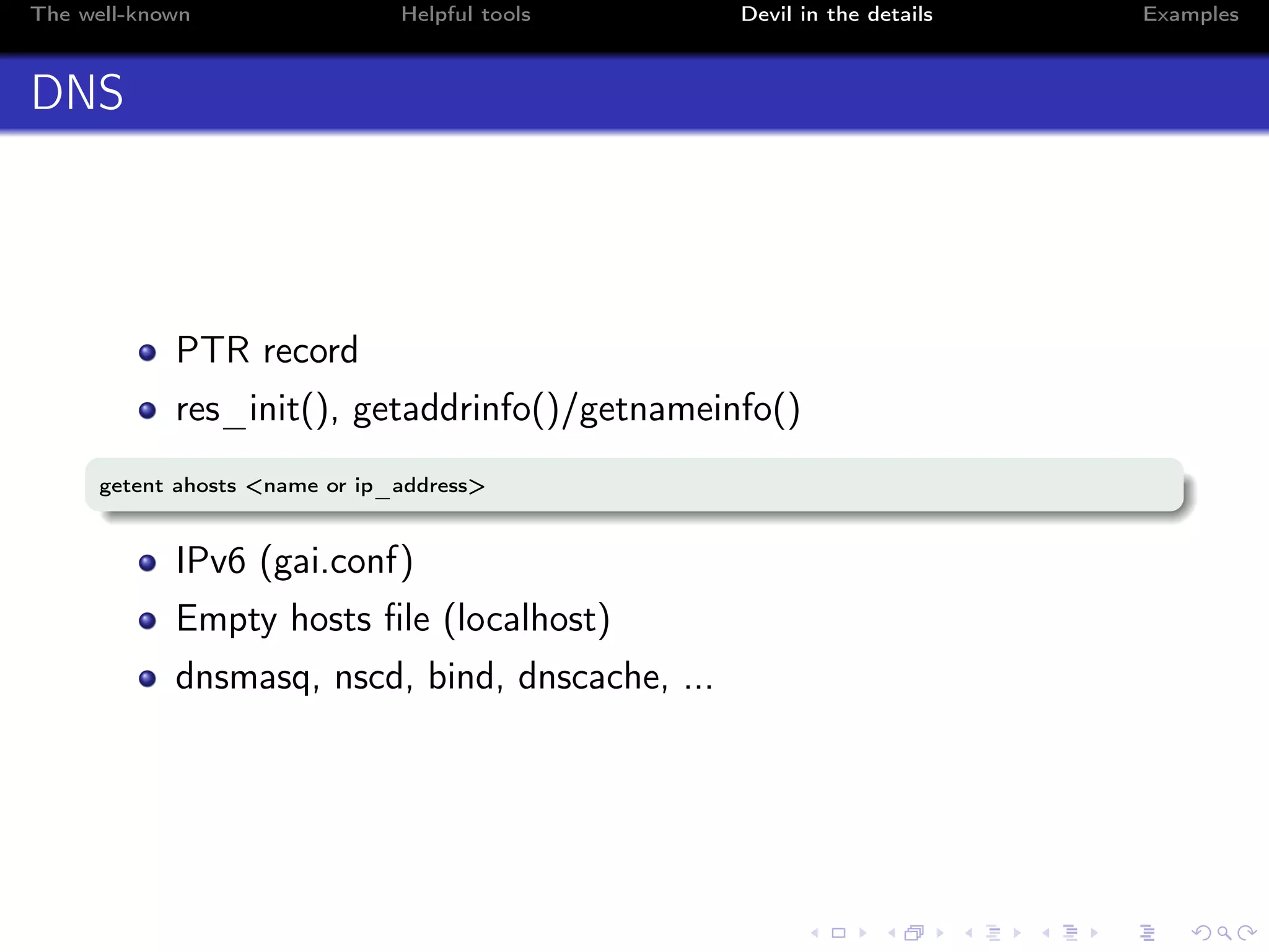 The well-known Helpful tools Devil in the details Examples
DNS
PTR record
res_init(), getaddrinfo()/getnameinfo()
getent ahosts <name or ip_address>
IPv6 (gai.conf)
Empty hosts ﬁle (localhost)
dnsmasq, nscd, bind, dnscache, ...
 