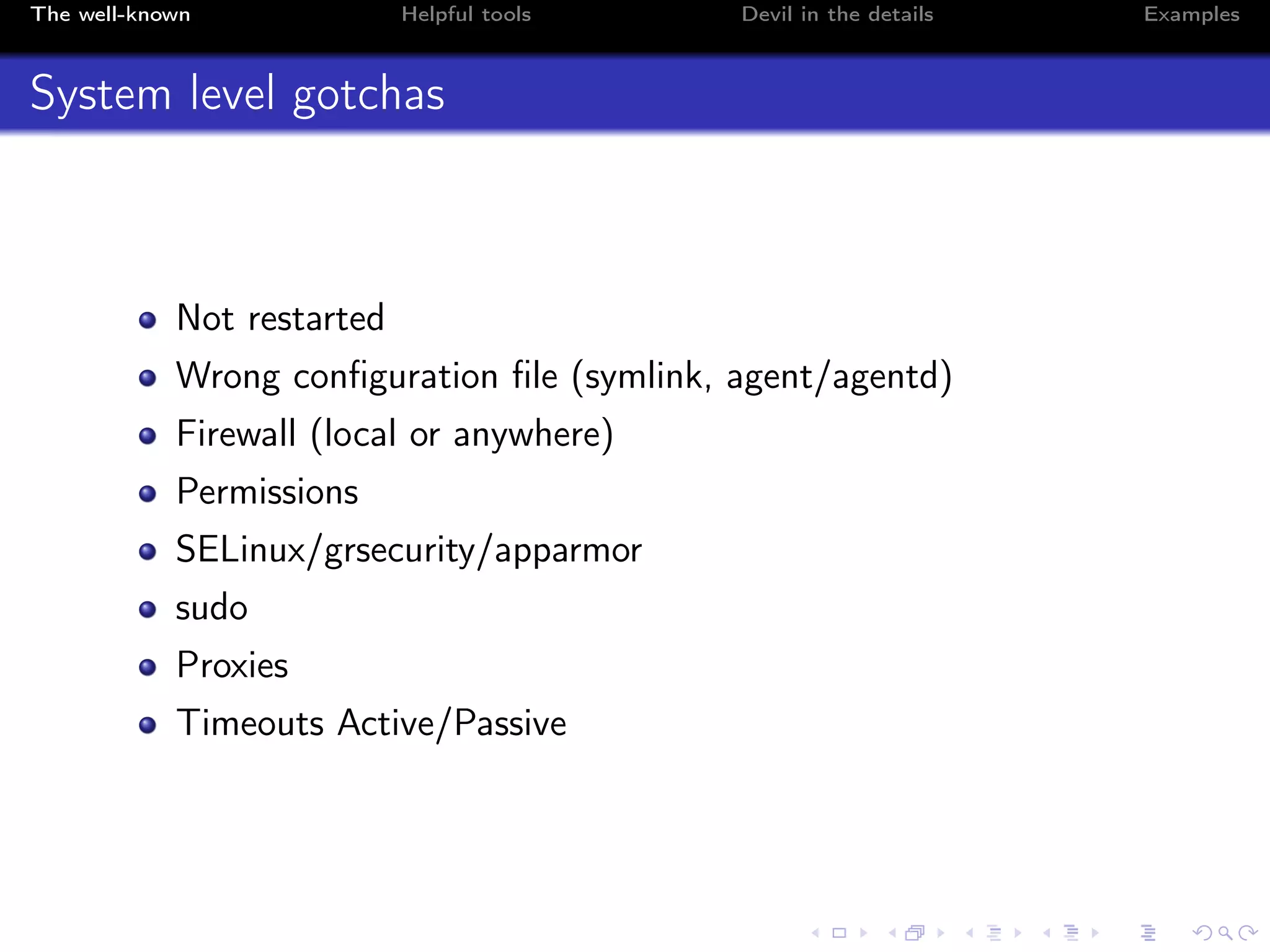 The well-known Helpful tools Devil in the details Examples
System level gotchas
Not restarted
Wrong conﬁguration ﬁle (symlink, agent/agentd)
Firewall (local or anywhere)
Permissions
SELinux/grsecurity/apparmor
sudo
Proxies
Timeouts Active/Passive
 