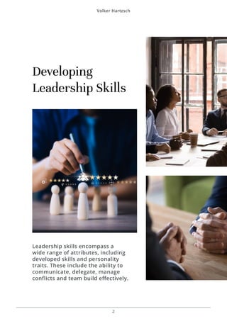Volker Hartzsch
2
Developing
Leadership Skills
Leadership skills encompass a
wide range of attributes, including
developed skills and personality
traits. These include the ability to
communicate, delegate, manage
conflicts and team build effectively.
 