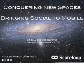 Conquering New Spaces
Bringing Social to Mobile
Volker Hirsch (@vhirsch)
Social gaming Summit
London - 11 November 2010
http://apod.nasa.gov/apod/image/0801/M31_hallas.jpg
 