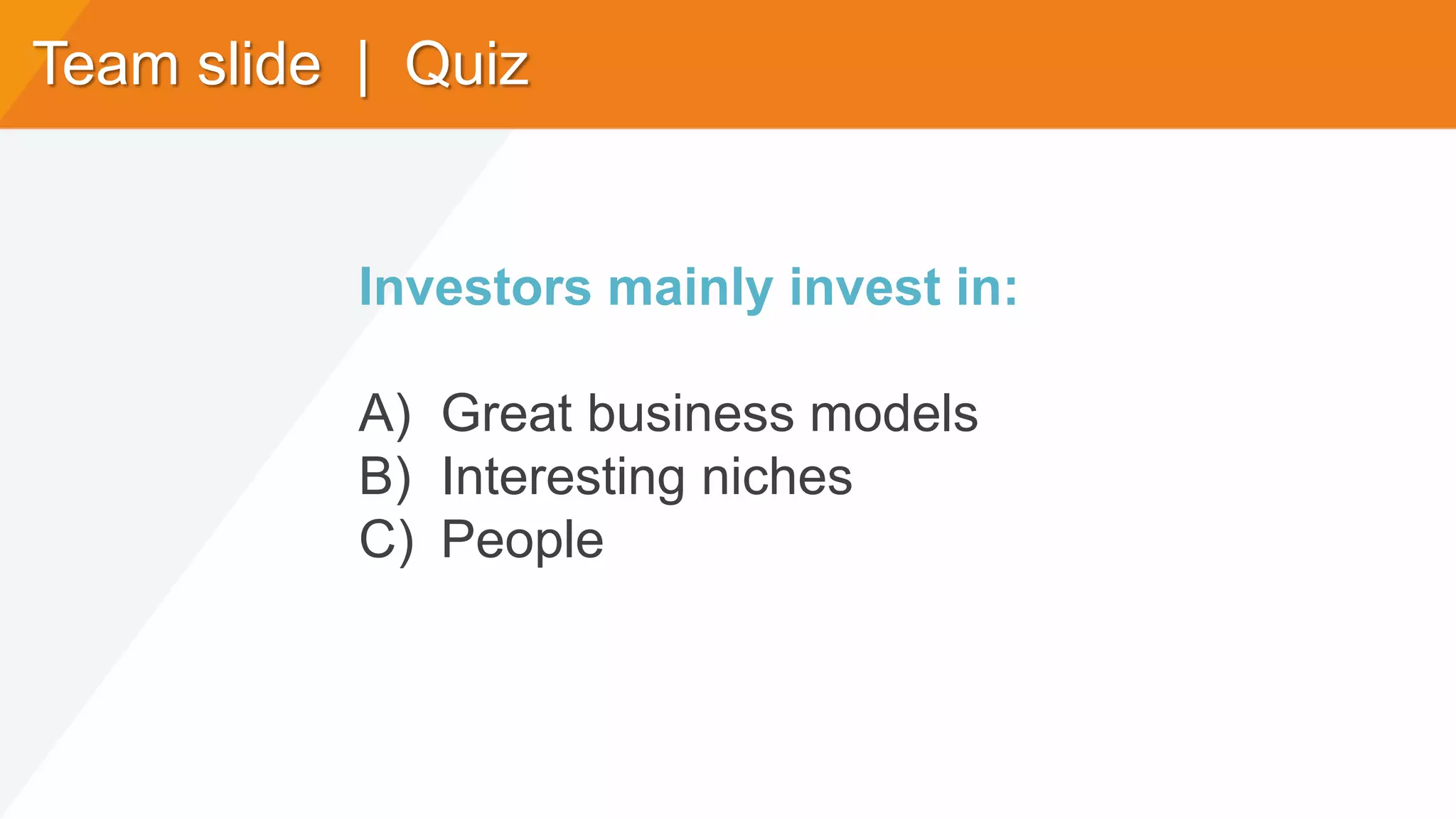 Team slide | Quiz
Investors mainly invest in:
A) Great business models
B) Interesting niches
C) People
 