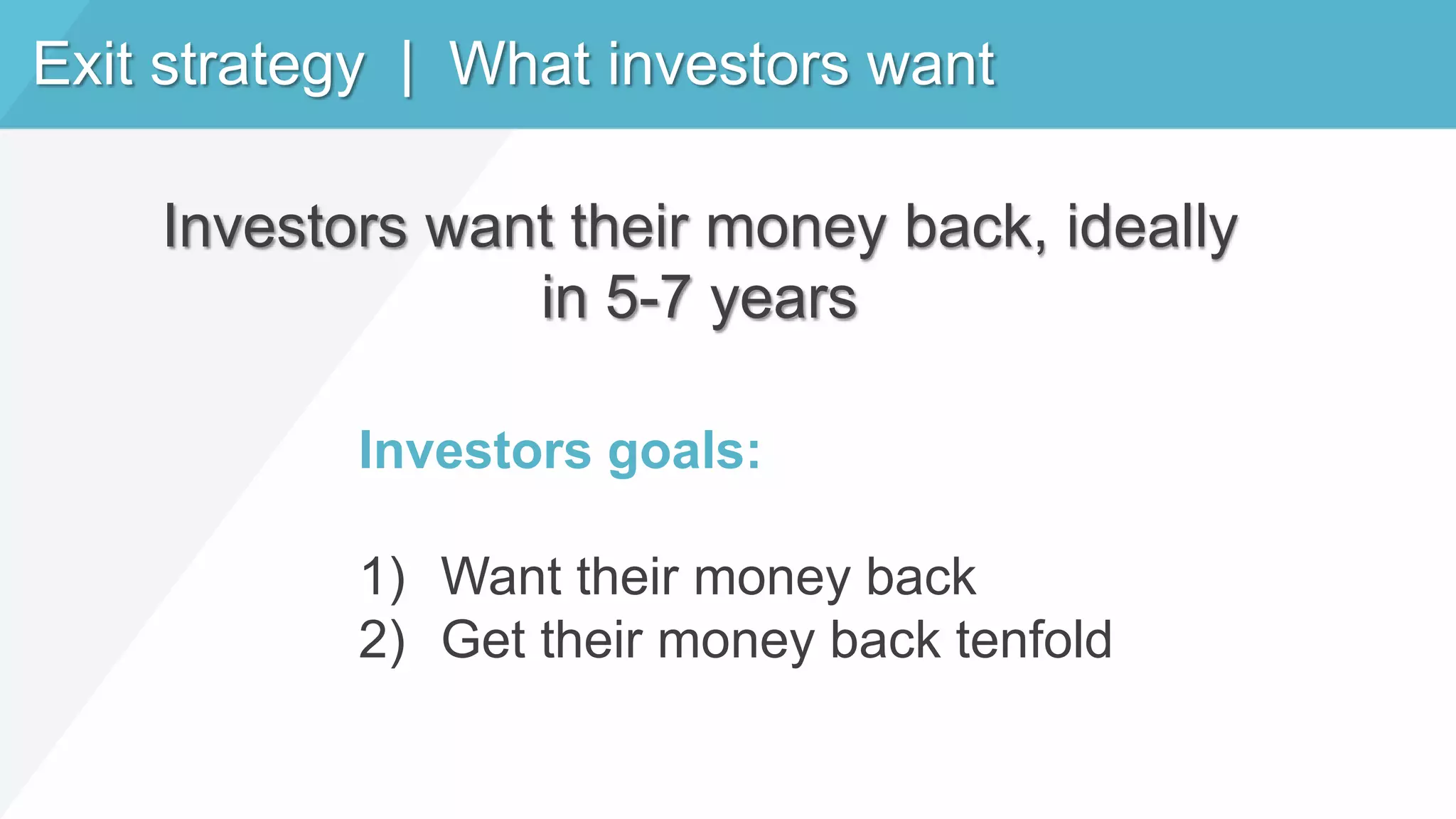 Exit strategy | What investors want
Investors goals:
1) Want their money back
2) Get their money back tenfold
Investors want their money back, ideally
in 5-7 years
 