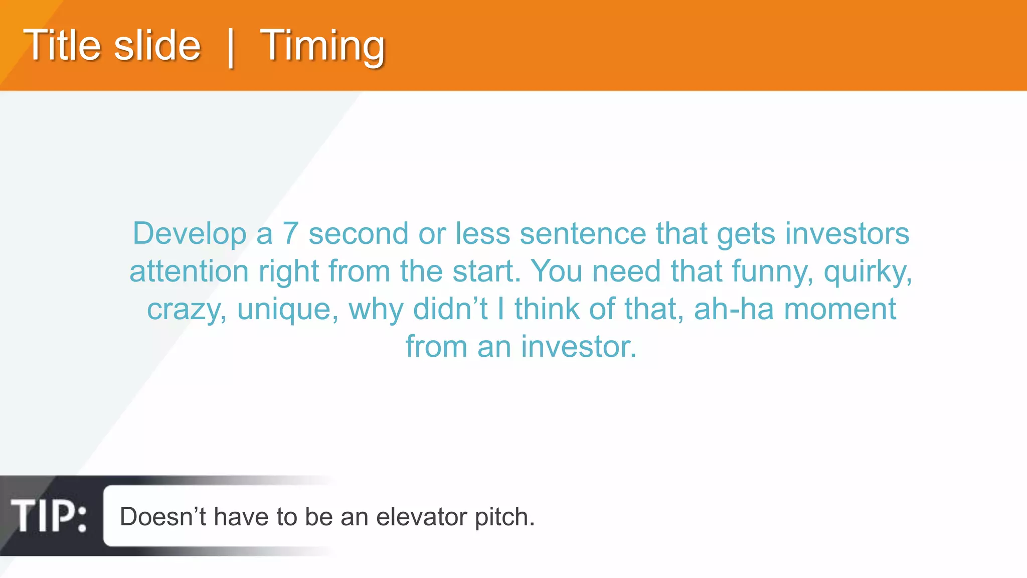 Title slide | Timing
Develop a 7 second or less sentence that gets investors
attention right from the start. You need that funny, quirky,
crazy, unique, why didn’t I think of that, ah-ha moment
from an investor.
Doesn’t have to be an elevator pitch.
 