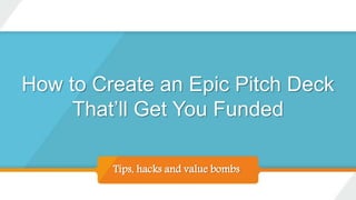 How to Create an Epic Pitch Deck
That’ll Get You Funded
Tips, hacks and value bombs
 