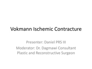 Vokmann Ischemic Contracture
Presenter: Daniel PRS III
Moderator: Dr. Dagmawi Consultant
Plastic and Reconstructive Surgeon
 