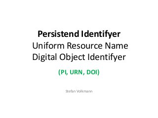 Persistend Identifyer
Uniform Resource Name
Digital Object Identifyer
(PI, URN, DOI)
Stefan Volkmann
 