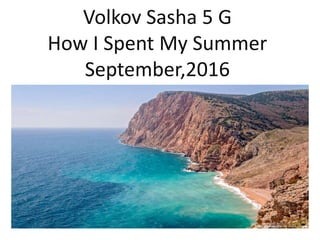 Volkov Sasha 5 G
How I Spent My Summer
September,2016
 