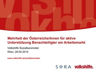 Mehrheit der ÖsterreicherInnen für aktive
Unterstützung Benachteiligter am Arbeitsmarkt
Volkshilfe Sozialbarometer
Wien, 28.04.2014
www.volkshilfe.at/sozialbarometer
 