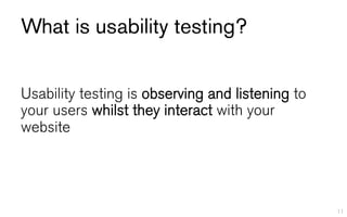 What is usability testing?


Usability testing is observing and listening to
your users whilst they interact with your
website




                                                  11
 