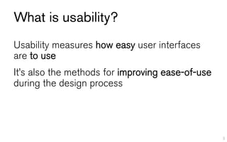 What is usability?
Usability measures how easy user interfaces
are to use
It’s also the methods for improving ease-of-use
during the design process




                                                  3
 
