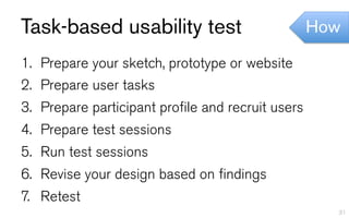 Task-based usability test                           How

1.  Prepare your sketch, prototype or website
2.  Prepare user tasks
3.  Prepare participant profile and recruit users
4.  Prepare test sessions
5.  Run test sessions
6.  Revise your design based on findings
7.  Retest
                                                      31
 