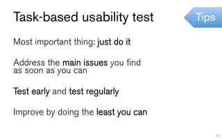 Task-based usability test            Tips

Most important thing: just do it

Address the main issues you find
as soon as you can

Test early and test regularly

Improve by doing the least you can

                                            43
 