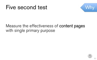 Five second test                             Why


Measure the effectiveness of content pages
with single primary purpose




                                              I   60
 
