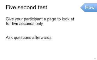 Five second test                          How

Give your participant a page to look at
for five seconds only


Ask questions afterwards



                                            62
 