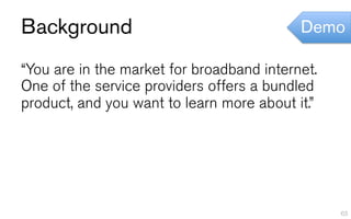 Background                                 Demo

“You are in the market for broadband internet.
One of the service providers offers a bundled
product, and you want to learn more about it.”




                                                 63
 