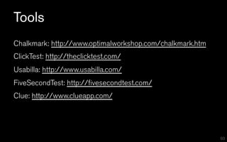 Tools
Chalkmark: http://www.optimalworkshop.com/chalkmark.htm
ClickTest: http://theclicktest.com/
Usabilla: http://www.usabilla.com/
FiveSecondTest: http://fivesecondtest.com/
Clue: http://www.clueapp.com/




                                                          93
 